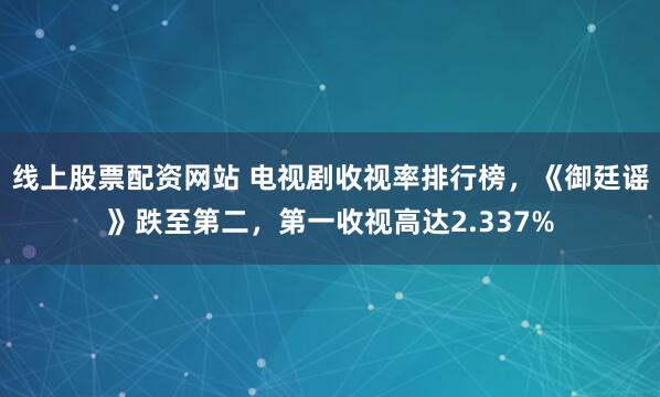 线上股票配资网站 电视剧收视率排行榜，《御廷谣》跌至第二，第一收视高达2.337%