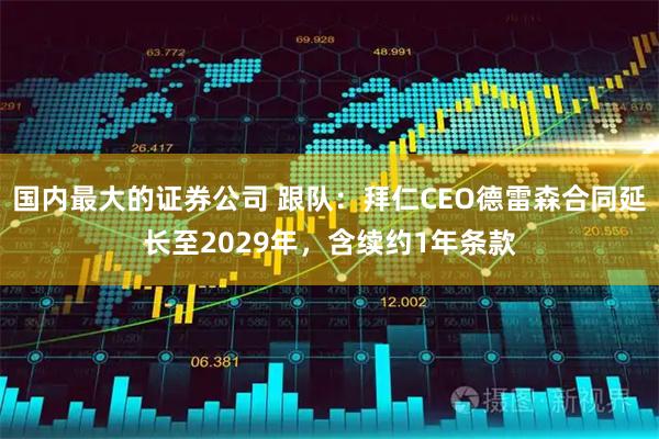 国内最大的证券公司 跟队：拜仁CEO德雷森合同延长至2029年，含续约1年条款