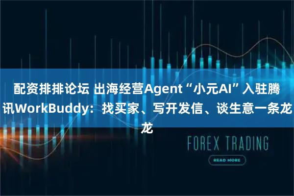 配资排排论坛 出海经营Agent“小元AI”入驻腾讯WorkBuddy：找买家、写开发信、谈生意一条龙