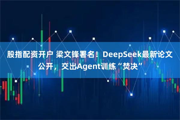 股指配资开户 梁文锋署名！DeepSeek最新论文公开，交出Agent训练“焚决”